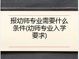 报幼师专业需要什么条件(幼师专业入学要求)