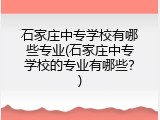 石家庄中专学校有哪些专业(石家庄中专学校的专业有哪些？)