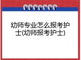 幼师专业怎么报考护士(幼师报考护士)