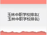 玉林中职学校排名(玉林中职学校排名)