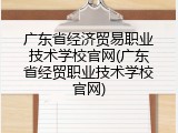 广东省经济贸易职业技术学校官网(广东省经贸职业技术学校官网)