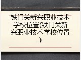 铁门关新兴职业技术学校位置(铁门关新兴职业技术学校位置)
