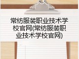 常纺服装职业技术学校官网(常纺服装职业技术学校官网)