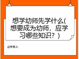 想学幼师先学什么(想要成为幼师，应学习哪些知识？)