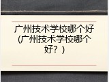 广州技术学校哪个好(广州技术学校哪个好？)