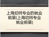 上海幼师专业的就业前景(上海幼师专业就业前景)