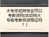 大专非幼师专业可以考教资吗(非幼师大专能考教师资格证吗？)