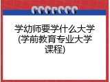 学幼师要学什么大学(学前教育专业大学课程)