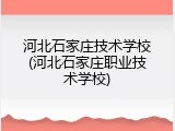 河北石家庄技术学校(河北石家庄职业技术学校)