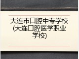 大连市口腔中专学校(大连口腔医学职业学校)