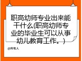 职高幼师专业出来能干什么(职高幼师专业的毕业生可以从事幼儿教育工作。)