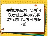 安徽幼师对口高考可以考哪些学校(安徽幼师对口高考可考院校)
