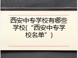西安中专学校有哪些学校(&ldquo;西安中专学校名单&rdquo;)