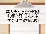 成人大专学会计和幼师哪个好(成人大专学会计与幼师比较)