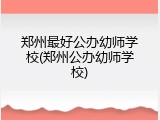 郑州最好公办幼师学校(郑州公办幼师学校)