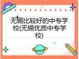 无锡比较好的中专学校(无锡优质中专学校)