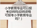 小学教育专业可以报考幼师吗(幼师资格可报考小学教育专业吗？)