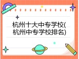 杭州十大中专学校(杭州中专学校排名)