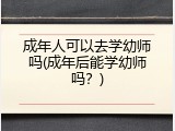 成年人可以去学幼师吗(成年后能学幼师吗？)