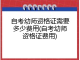 自考幼师资格证需要多少费用(自考幼师资格证费用)