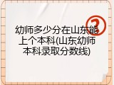 幼师多少分在山东能上个本科(山东幼师本科录取分数线)