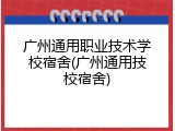 广州通用职业技术学校宿舍(广州通用技校宿舍)