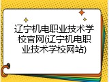 辽宁机电职业技术学校官网(辽宁机电职业技术学校网站)