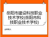 岳阳市建设科技职业技术学校(岳阳市科技职业技术学校)