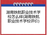 湖南铁航职业技术学校怎么样(湖南铁航职业技术学校评价)