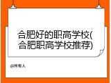合肥好的职高学校(合肥职高学校推荐)
