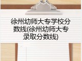 徐州幼师大专学校分数线(徐州幼师大专录取分数线)