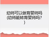 幼师可以做育婴师吗(幼师能转育婴师吗？)