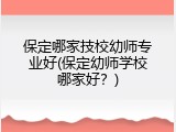 保定哪家技校幼师专业好(保定幼师学校哪家好？)