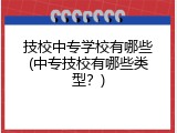 技校中专学校有哪些(中专技校有哪些类型？)