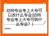 幼师专业考上大专可以改什么专业(幼师专业考上大专可转什么专业？)