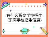 有什么职高学校招生(职高学校招生信息)