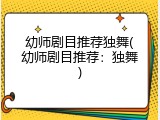 幼师剧目推荐独舞(幼师剧目推荐：独舞)