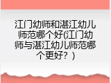 江门幼师和湛江幼儿师范哪个好(江门幼师与湛江幼儿师范哪个更好？)