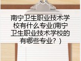 南宁卫生职业技术学校有什么专业(南宁卫生职业技术学校的有哪些专业？)