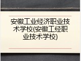 安徽工业经济职业技术学校(安徽工经职业技术学校)