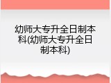 幼师大专升全日制本科(幼师大专升全日制本科)