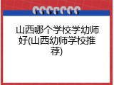山西哪个学校学幼师好(山西幼师学校推荐)