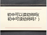 初中可以读幼师吗(初中可读幼师吗？)
