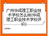 广州华成理工职业技术学校怎么样(华成理工职业技术学校评价)