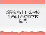 想学幼师上什么学校江西(江西幼师学校选择)