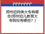 郑州幼师类大专有哪些(郑州幼儿教育大专院校有哪些？)