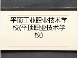 平顶工业职业技术学校(平顶职业技术学校)