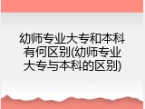 幼师专业大专和本科有何区别(幼师专业大专与本科的区别)