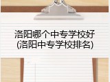 洛阳哪个中专学校好(洛阳中专学校排名)