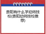 贵阳有什么学幼师技校(贵阳幼师技校推荐)